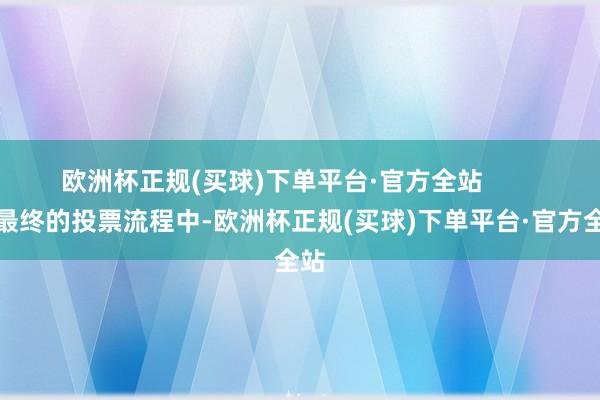 欧洲杯正规(买球)下单平台·官方全站        在最终的投票流程中-欧洲杯正规(买球)下单平台·官方全站