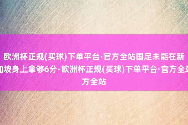 欧洲杯正规(买球)下单平台·官方全站国足未能在新加坡身上拿够6分-欧洲杯正规(买球)下单平台·官方全站