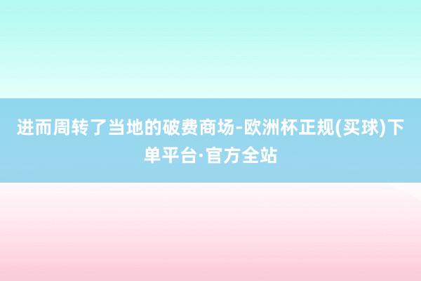 进而周转了当地的破费商场-欧洲杯正规(买球)下单平台·官方全站