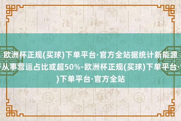 欧洲杯正规(买球)下单平台·官方全站据统计新能源汽车骨子从事营运占比或超50%-欧洲杯正规(买球)下单平台·官方全站