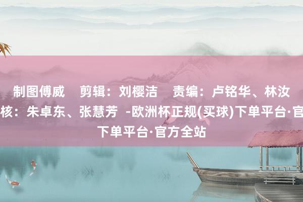 制图傅威    剪辑：刘樱洁    责编：卢铭华、林汝嫦    审核：朱卓东、张慧芳  -欧洲杯正规(买球)下单平台·官方全站