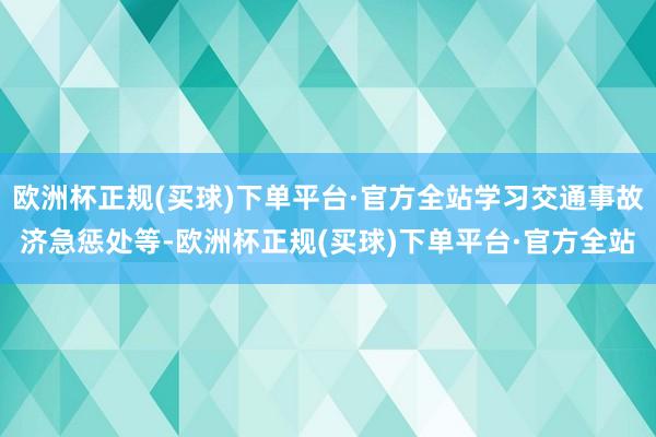 欧洲杯正规(买球)下单平台·官方全站学习交通事故济急惩处等-欧洲杯正规(买球)下单平台·官方全站