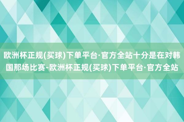 欧洲杯正规(买球)下单平台·官方全站十分是在对韩国那场比赛-欧洲杯正规(买球)下单平台·官方全站