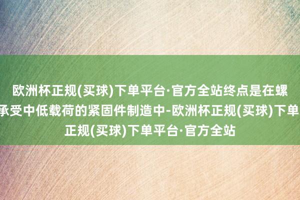 欧洲杯正规(买球)下单平台·官方全站终点是在螺栓、相连件等承受中低载荷的紧固件制造中-欧洲杯正规(买球)下单平台·官方全站