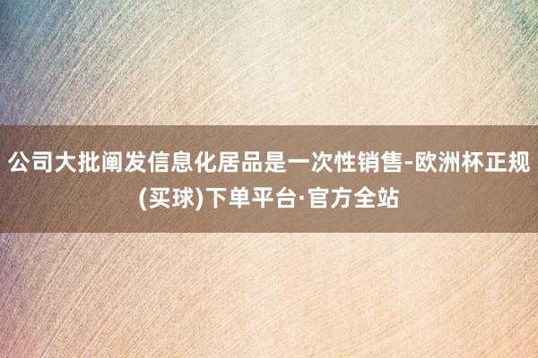 公司大批阐发信息化居品是一次性销售-欧洲杯正规(买球)下单平台·官方全站