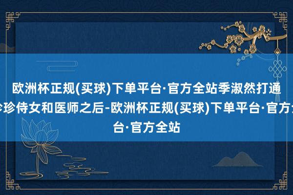 欧洲杯正规(买球)下单平台·官方全站季淑然打通叶珍珍侍女和医师之后-欧洲杯正规(买球)下单平台·官方全站