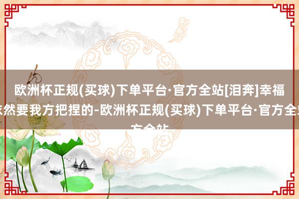 欧洲杯正规(买球)下单平台·官方全站[泪奔]幸福依然要我方把捏的-欧洲杯正规(买球)下单平台·官方全站