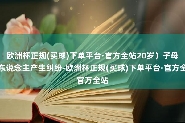 欧洲杯正规(买球)下单平台·官方全站20岁）子母二东说念主产生纠纷-欧洲杯正规(买球)下单平台·官方全站