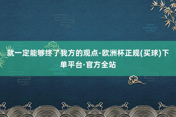 就一定能够终了我方的观点-欧洲杯正规(买球)下单平台·官方全站