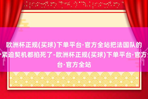 欧洲杯正规(买球)下单平台·官方全站把法国队的每个紧迫契机都掐死了-欧洲杯正规(买球)下单平台·官方全站