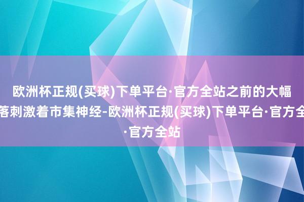 欧洲杯正规(买球)下单平台·官方全站之前的大幅下落刺激着市集神经-欧洲杯正规(买球)下单平台·官方全站