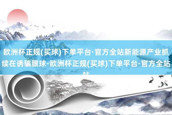 欧洲杯正规(买球)下单平台·官方全站新能源产业抓续在诱骗眼球-欧洲杯正规(买球)下单平台·官方全站