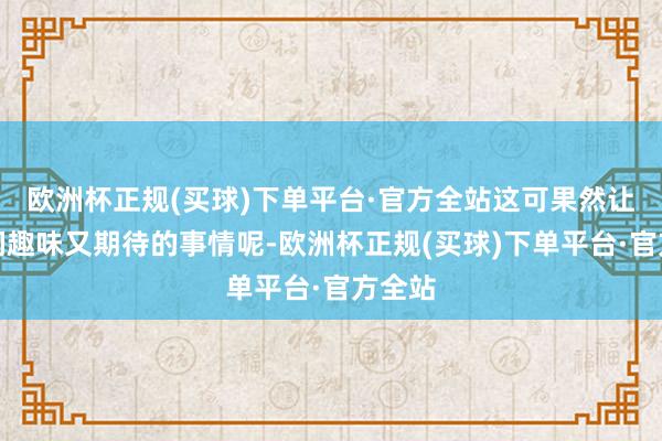 欧洲杯正规(买球)下单平台·官方全站这可果然让球迷们趣味又期待的事情呢-欧洲杯正规(买球)下单平台·官方全站