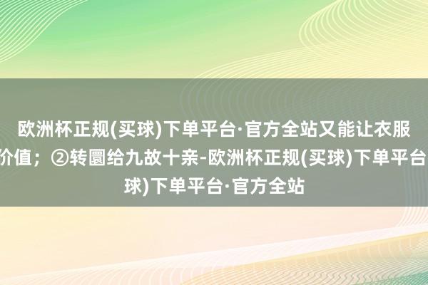 欧洲杯正规(买球)下单平台·官方全站又能让衣服不竭阐明价值；②转圜给九故十亲-欧洲杯正规(买球)下单平台·官方全站