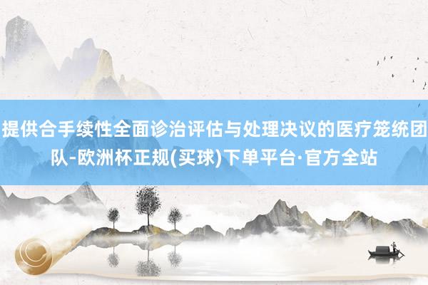 提供合手续性全面诊治评估与处理决议的医疗笼统团队-欧洲杯正规(买球)下单平台·官方全站