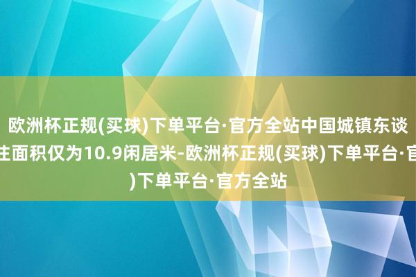 欧洲杯正规(买球)下单平台·官方全站中国城镇东谈主均居住面积仅为10.9闲居米-欧洲杯正规(买球)下单平台·官方全站