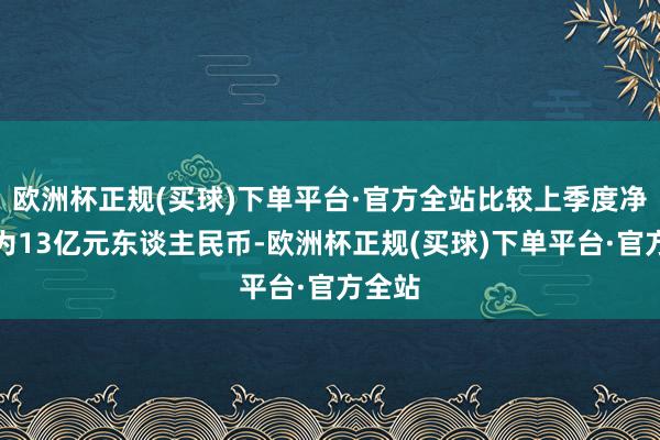 欧洲杯正规(买球)下单平台·官方全站比较上季度净利润为13亿元东谈主民币-欧洲杯正规(买球)下单平台·官方全站