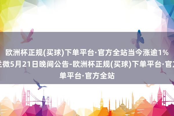 欧洲杯正规(买球)下单平台·官方全站当今涨逾1%；士兰微5月21日晚间公告-欧洲杯正规(买球)下单平台·官方全站