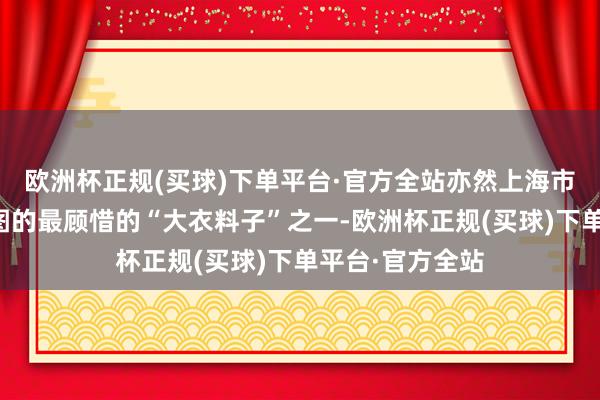 欧洲杯正规(买球)下单平台·官方全站亦然上海市中心可成片贪图的最顾惜的“大衣料子”之一-欧洲杯正规(买球)下单平台·官方全站