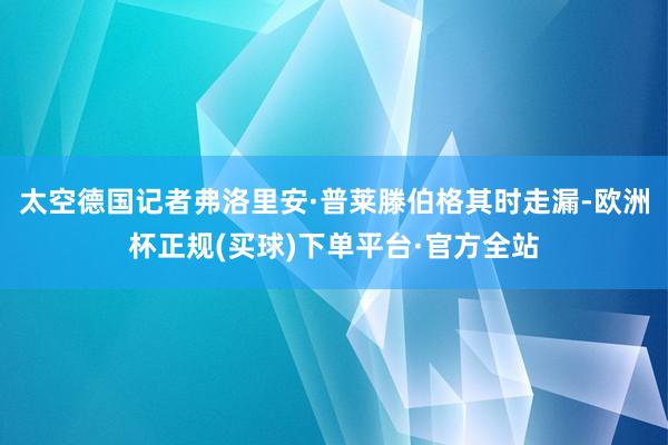 太空德国记者弗洛里安·普莱滕伯格其时走漏-欧洲杯正规(买球)下单平台·官方全站