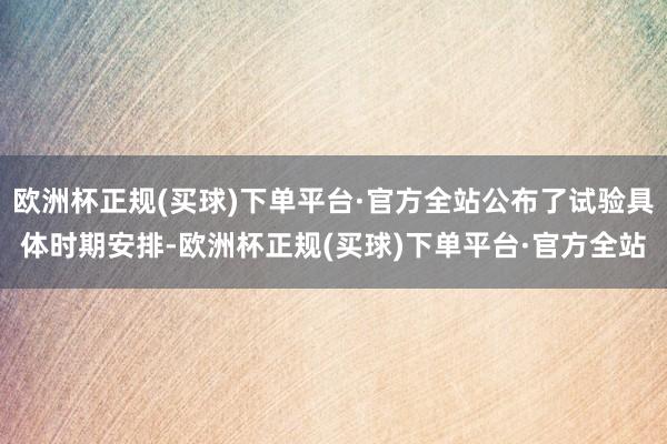 欧洲杯正规(买球)下单平台·官方全站公布了试验具体时期安排-欧洲杯正规(买球)下单平台·官方全站