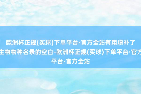 欧洲杯正规(买球)下单平台·官方全站有用填补了中国生物物种名录的空白-欧洲杯正规(买球)下单平台·官方全站