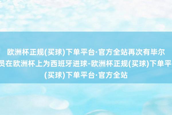 欧洲杯正规(买球)下单平台·官方全站再次有毕尔巴鄂竞技球员在欧洲杯上为西班牙进球-欧洲杯正规(买球)下单平台·官方全站