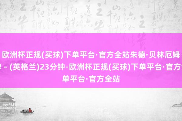 欧洲杯正规(买球)下单平台·官方全站朱德·贝林厄姆黄牌 - (英格兰)23分钟-欧洲杯正规(买球)下单平台·官方全站