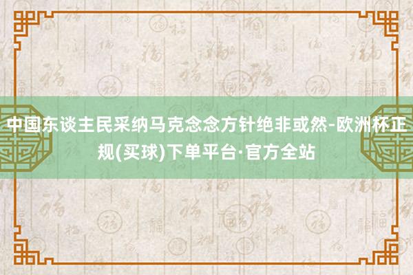 中国东谈主民采纳马克念念方针绝非或然-欧洲杯正规(买球)下单平台·官方全站