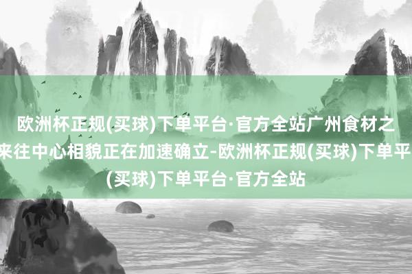 欧洲杯正规(买球)下单平台·官方全站广州食材之齐电商一体来往中心相貌正在加速确立-欧洲杯正规(买球)下单平台·官方全站