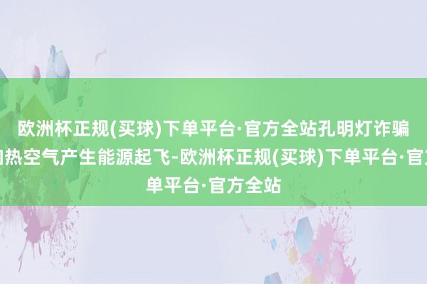 欧洲杯正规(买球)下单平台·官方全站孔明灯诈骗明火加热空气产生能源起飞-欧洲杯正规(买球)下单平台·官方全站