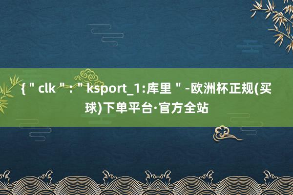 {＂clk＂:＂ksport_1:库里＂-欧洲杯正规(买球)下单平台·官方全站