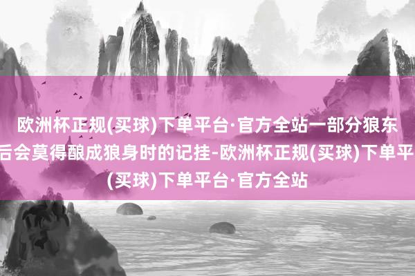 欧洲杯正规(买球)下单平台·官方全站一部分狼东谈主变身前后会莫得酿成狼身时的记挂-欧洲杯正规(买球)下单平台·官方全站