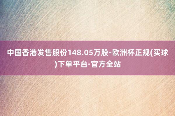 中国香港发售股份148.05万股-欧洲杯正规(买球)下单平台·官方全站