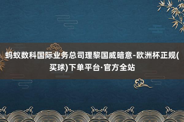 蚂蚁数科国际业务总司理黎国威暗意-欧洲杯正规(买球)下单平台·官方全站