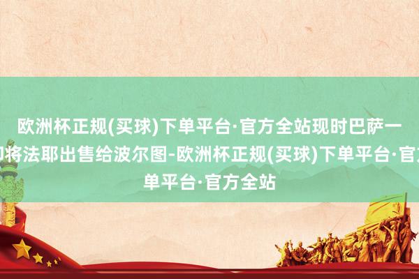 欧洲杯正规(买球)下单平台·官方全站现时巴萨一经拒却将法耶出售给波尔图-欧洲杯正规(买球)下单平台·官方全站