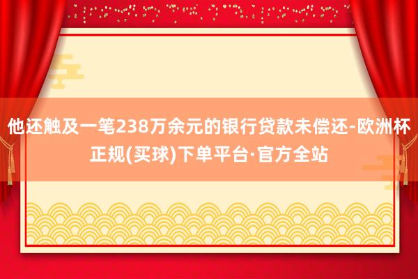 他还触及一笔238万余元的银行贷款未偿还-欧洲杯正规(买球)下单平台·官方全站