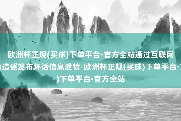 欧洲杯正规(买球)下单平台·官方全站通过互联网酬酢平台造谣发布坏话信息泄愤-欧洲杯正规(买球)下单平台·官方全站