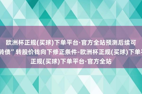 欧洲杯正规(买球)下单平台·官方全站预测后续可能触发“中能转债”转股价钱向下修正条件-欧洲杯正规(买球)下单平台·官方全站