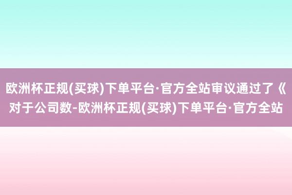 欧洲杯正规(买球)下单平台·官方全站审议通过了《对于公司数-欧洲杯正规(买球)下单平台·官方全站