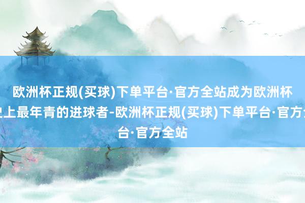 欧洲杯正规(买球)下单平台·官方全站成为欧洲杯历史上最年青的进球者-欧洲杯正规(买球)下单平台·官方全站