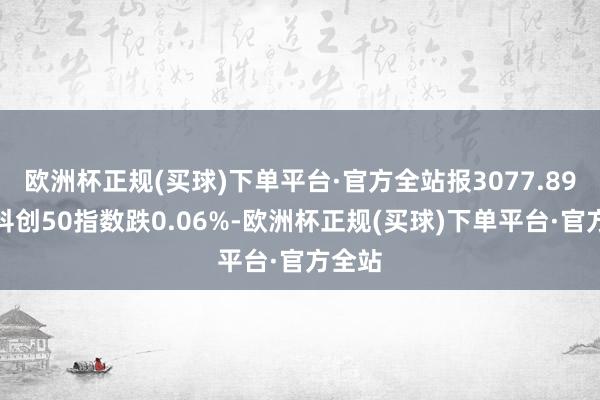 欧洲杯正规(买球)下单平台·官方全站报3077.89点；科创50指数跌0.06%-欧洲杯正规(买球)下单平台·官方全站