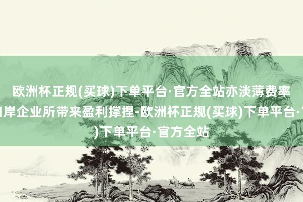 欧洲杯正规(买球)下单平台·官方全站亦淡薄费率上涨为口岸企业所带来盈利撑捏-欧洲杯正规(买球)下单平台·官方全站