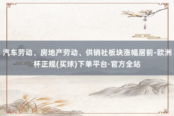 汽车劳动、房地产劳动、供销社板块涨幅居前-欧洲杯正规(买球)下单平台·官方全站