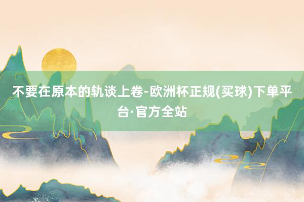 不要在原本的轨谈上卷-欧洲杯正规(买球)下单平台·官方全站