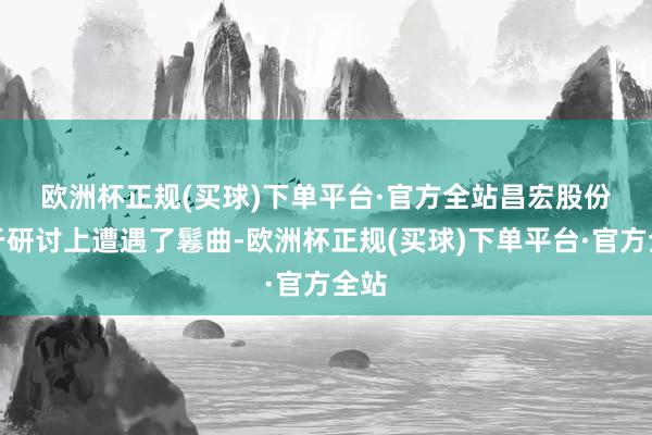 欧洲杯正规(买球)下单平台·官方全站　　昌宏股份由于研讨上遭遇了鬈曲-欧洲杯正规(买球)下单平台·官方全站