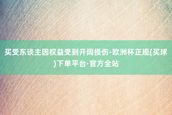 买受东谈主因权益受到开阔损伤-欧洲杯正规(买球)下单平台·官方全站