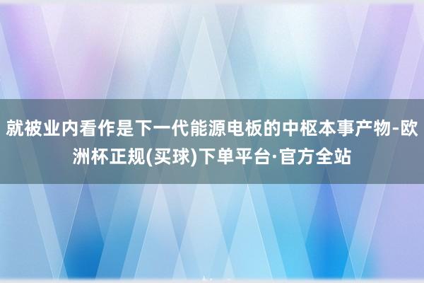 就被业内看作是下一代能源电板的中枢本事产物-欧洲杯正规(买球)下单平台·官方全站