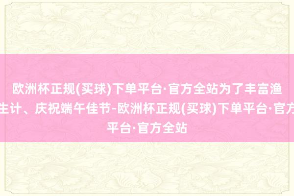 欧洲杯正规(买球)下单平台·官方全站为了丰富渔民的生计、庆祝端午佳节-欧洲杯正规(买球)下单平台·官方全站