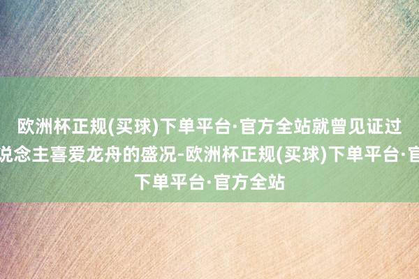 欧洲杯正规(买球)下单平台·官方全站就曾见证过南沙东说念主喜爱龙舟的盛况-欧洲杯正规(买球)下单平台·官方全站